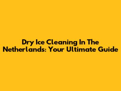 Dry Ice Cleaning In The Netherlands: Your Ultimate Guide