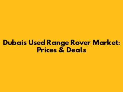Dubai's Used Range Rover Market: Prices & Deals