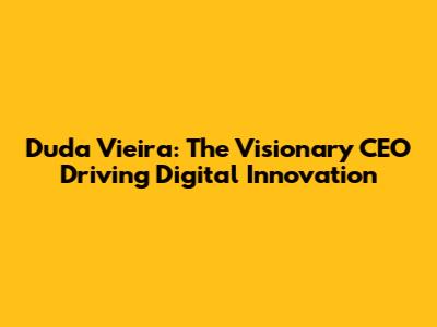 Duda Vieira: The Visionary CEO Driving Digital Innovation