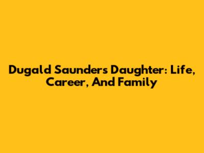 Dugald Saunders' Daughter: Life, Career, And Family