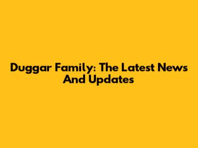 Duggar Family: The Latest News And Updates