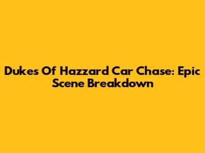 Dukes Of Hazzard Car Chase: Epic Scene Breakdown