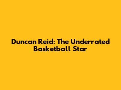 Duncan Reid: The Underrated Basketball Star