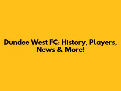 Dundee West FC: History, Players, News & More!