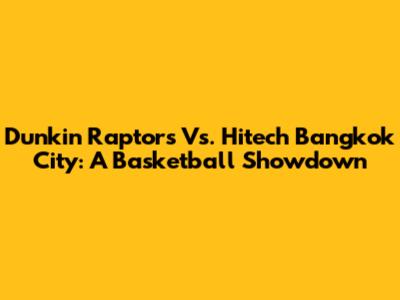 Dunkin' Raptors Vs. Hitech Bangkok City: A Basketball Showdown