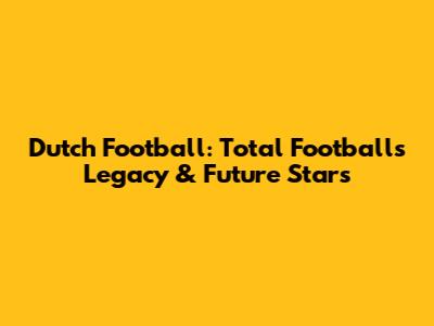 Dutch Football: Total Football's Legacy & Future Stars