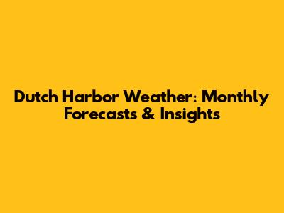 Dutch Harbor Weather: Monthly Forecasts & Insights