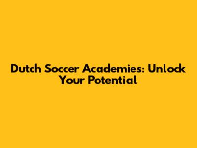 Dutch Soccer Academies: Unlock Your Potential