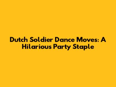 Dutch Soldier Dance Moves: A Hilarious Party Staple