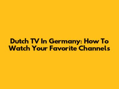 Dutch TV In Germany: How To Watch Your Favorite Channels