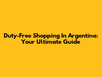 Duty-Free Shopping In Argentina: Your Ultimate Guide