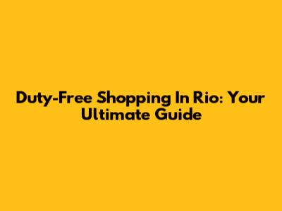 Duty-Free Shopping In Rio: Your Ultimate Guide