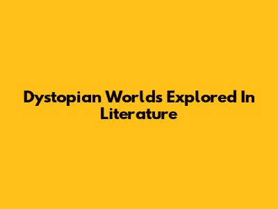 Dystopian Worlds Explored In Literature
