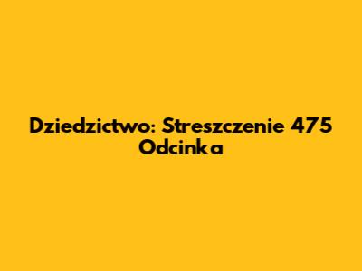Dziedzictwo: Streszczenie 475 Odcinka