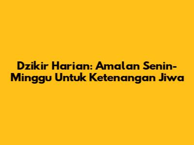 Dzikir Harian: Amalan Senin-Minggu Untuk Ketenangan Jiwa