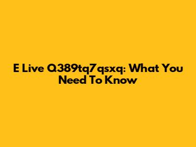 E Live Q389tq7qsxq: What You Need To Know