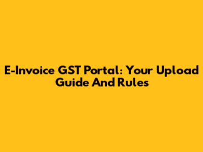 E-Invoice GST Portal: Your Upload Guide And Rules