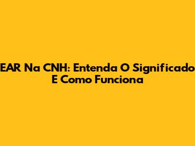 EAR Na CNH: Entenda O Significado E Como Funciona