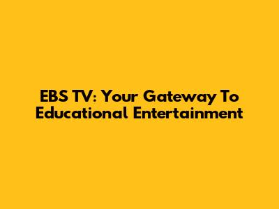 EBS TV: Your Gateway To Educational Entertainment