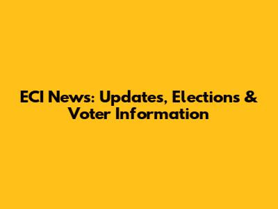 ECI News: Updates, Elections & Voter Information