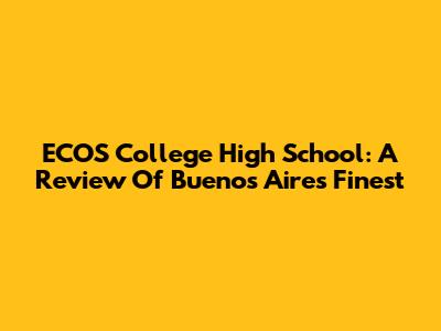 ECOS College High School: A Review Of Buenos Aires' Finest