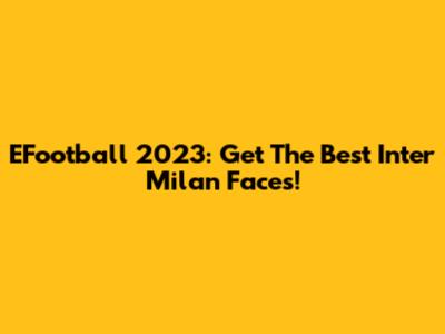 EFootball 2023: Get The Best Inter Milan Faces!