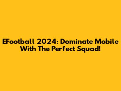 EFootball 2024: Dominate Mobile With The Perfect Squad!