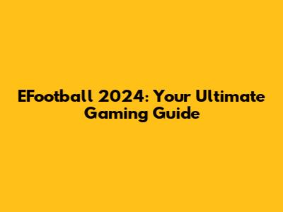 EFootball 2024: Your Ultimate Gaming Guide