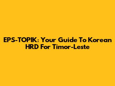EPS-TOPIK: Your Guide To Korean HRD For Timor-Leste