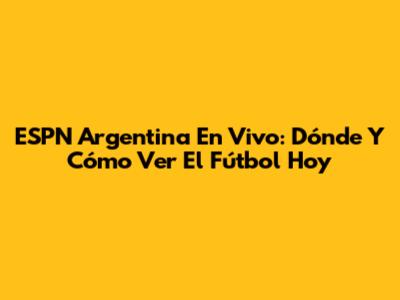 ESPN Argentina En Vivo: Dónde Y Cómo Ver El Fútbol Hoy