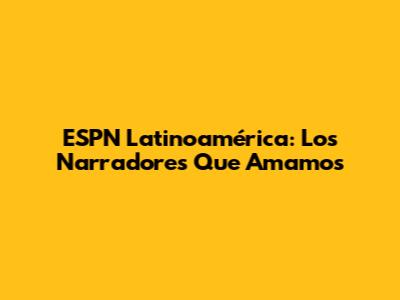 ESPN Latinoamérica: Los Narradores Que Amamos