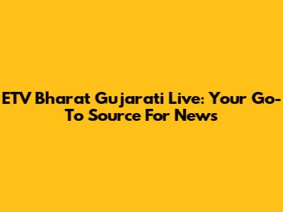 ETV Bharat Gujarati Live: Your Go-To Source For News