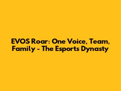 EVOS Roar: One Voice, Team, Family - The Esports Dynasty