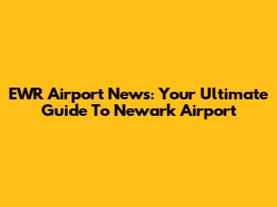 EWR Airport News: Your Ultimate Guide To Newark Airport