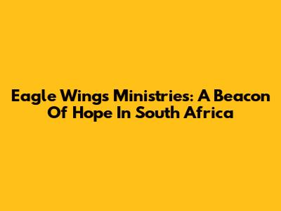 Eagle Wings Ministries: A Beacon Of Hope In South Africa