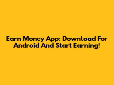 Earn Money App: Download For Android And Start Earning!