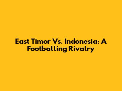 East Timor Vs. Indonesia: A Footballing Rivalry