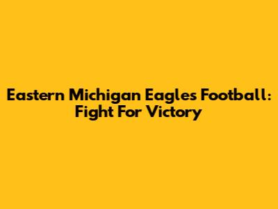 Eastern Michigan Eagles Football: Fight For Victory