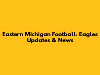 Eastern Michigan Football: Eagles Updates & News