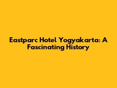 Eastparc Hotel Yogyakarta: A Fascinating History