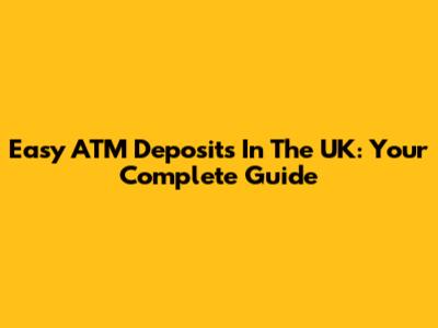 Easy ATM Deposits In The UK: Your Complete Guide