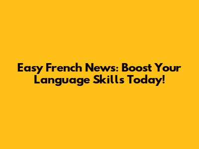 Easy French News: Boost Your Language Skills Today!