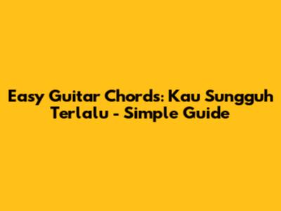 Easy Guitar Chords: Kau Sungguh Terlalu - Simple Guide