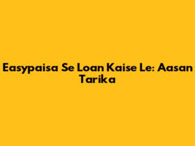 Easypaisa Se Loan Kaise Le: Aasan Tarika