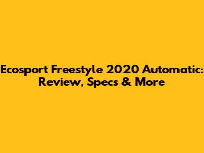 Ecosport Freestyle 2020 Automatic: Review, Specs & More