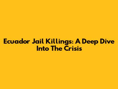 Ecuador Jail Killings: A Deep Dive Into The Crisis