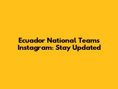 Ecuador National Team's Instagram: Stay Updated