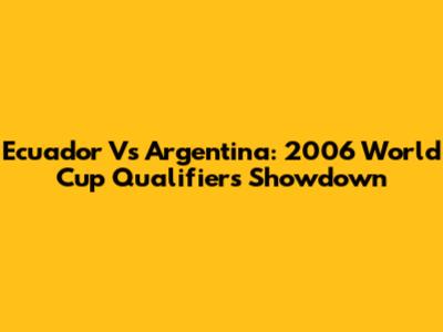 Ecuador Vs Argentina: 2006 World Cup Qualifiers Showdown