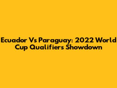Ecuador Vs Paraguay: 2022 World Cup Qualifiers Showdown