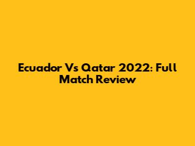 Ecuador Vs Qatar 2022: Full Match Review